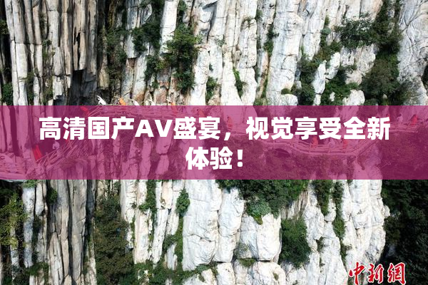 高清国产AV盛宴，视觉享受全新体验！