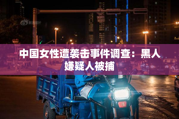 中国女性遭袭击事件调查：黑人嫌疑人被捕