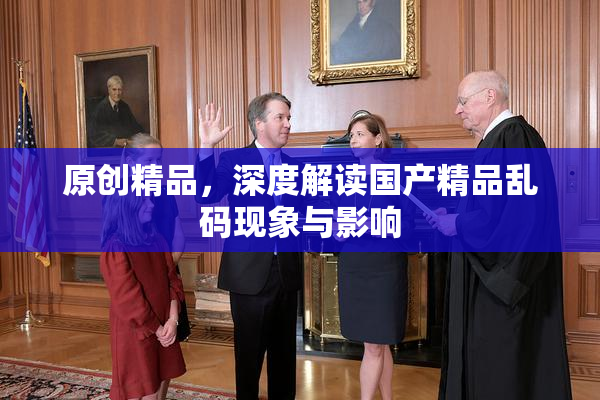 原创精品，深度解读国产精品乱码现象与影响