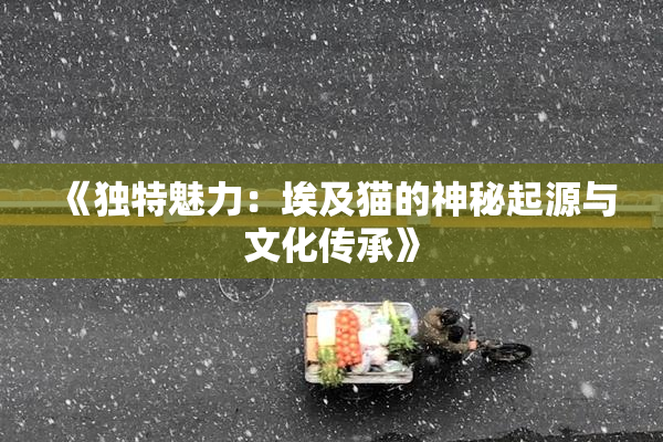 《独特魅力：埃及猫的神秘起源与文化传承》
