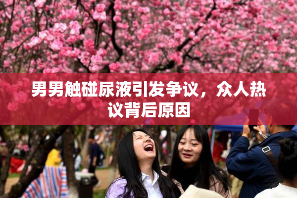 男男触碰尿液引发争议，众人热议背后原因