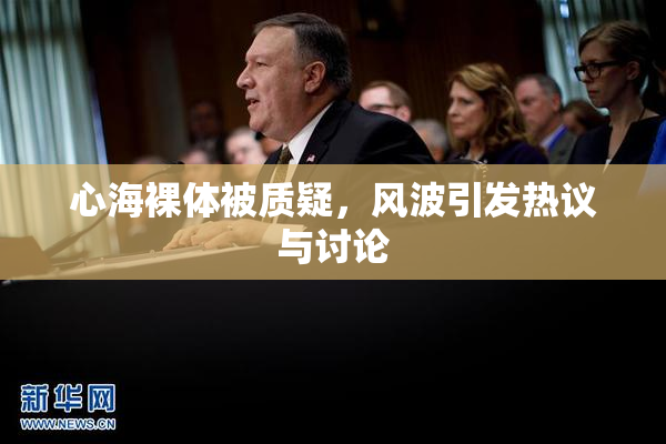 心海裸体被质疑，风波引发热议与讨论