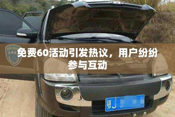 免费60活动引发热议，用户纷纷参与互动