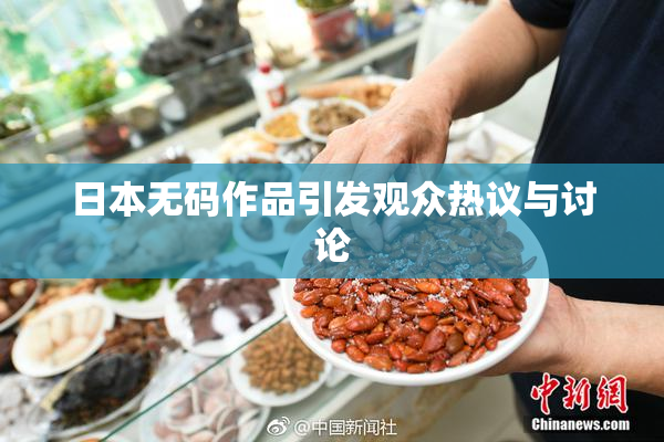 日本无码作品引发观众热议与讨论