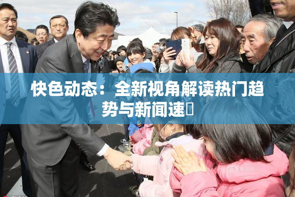 快色动态：全新视角解读热门趋势与新闻速報