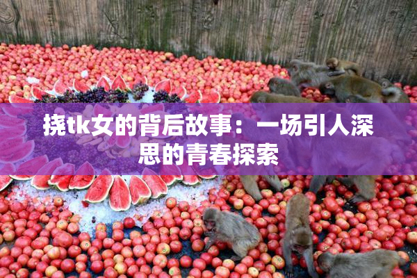 挠tk女的背后故事：一场引人深思的青春探索