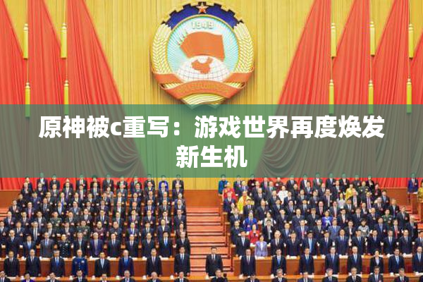 原神被c重写：游戏世界再度焕发新生机