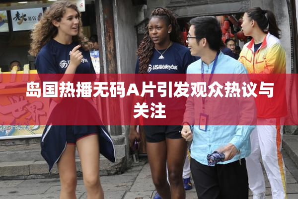 岛国热播无码A片引发观众热议与关注
