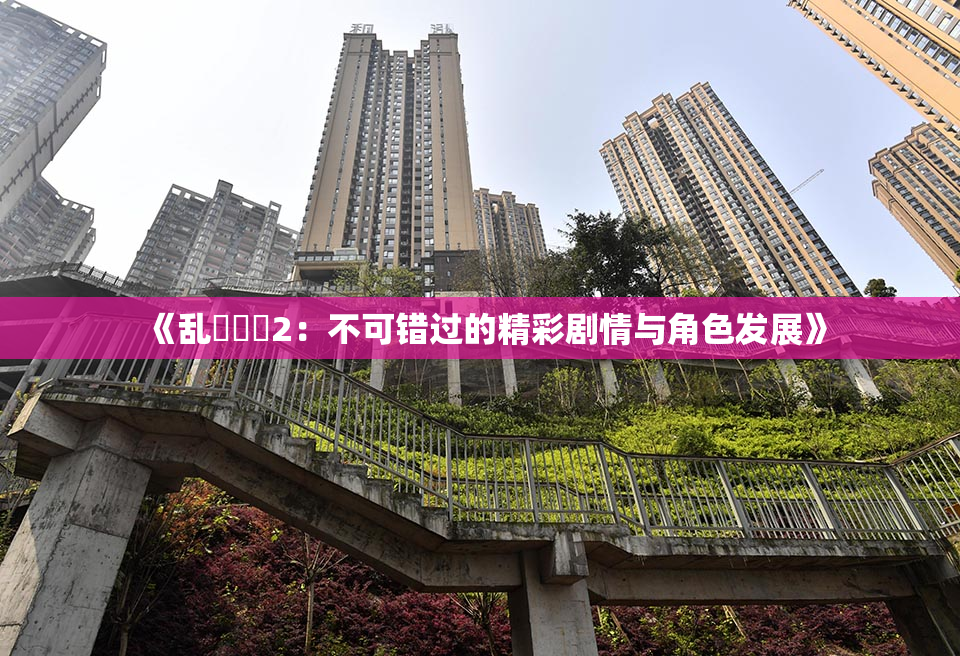 《乱婬妺妺2：不可错过的精彩剧情与角色发展》