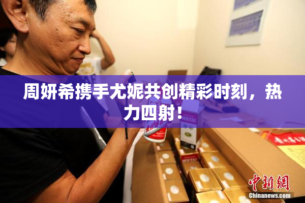 周妍希携手尤妮共创精彩时刻，热力四射！