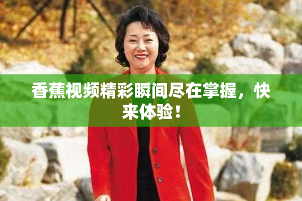 香蕉视频精彩瞬间尽在掌握，快来体验！