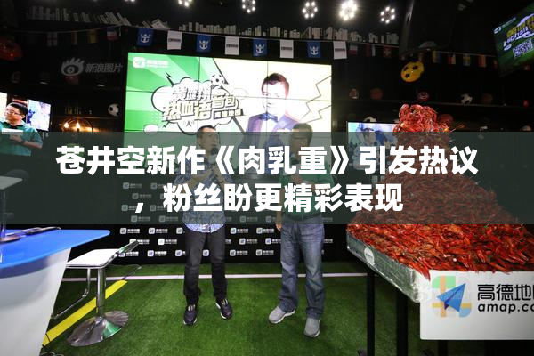 苍井空新作《肉乳重》引发热议，粉丝盼更精彩表现