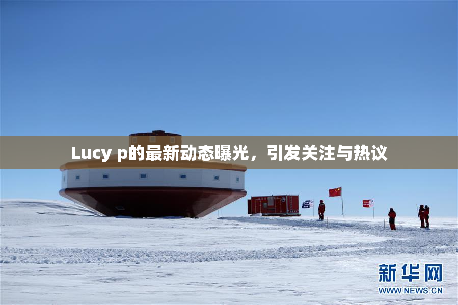 Lucy p的最新动态曝光，引发关注与热议