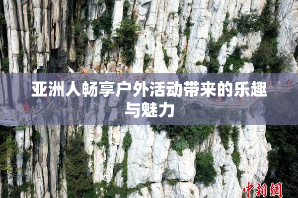 亚洲人畅享户外活动带来的乐趣与魅力