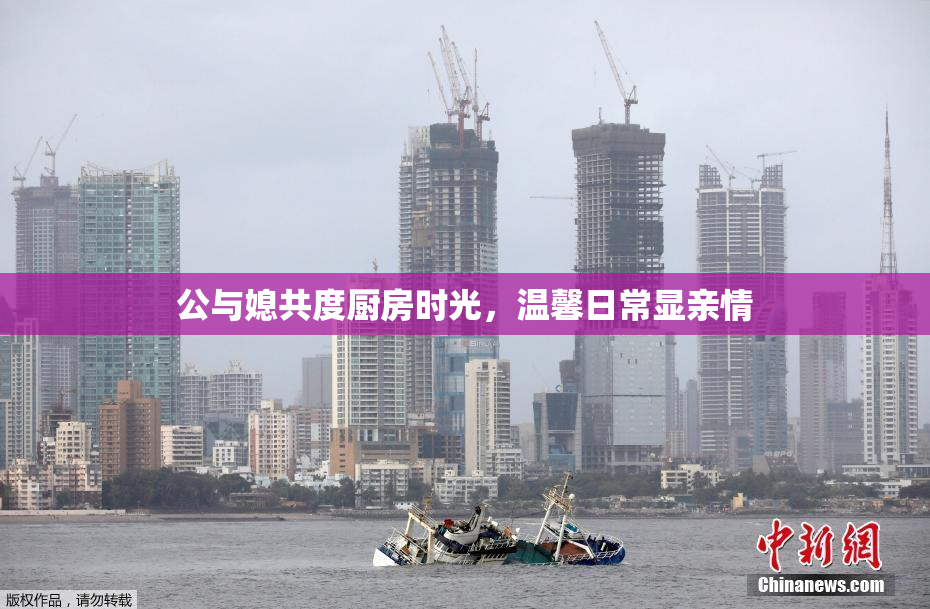 公与媳共度厨房时光，温馨日常显亲情