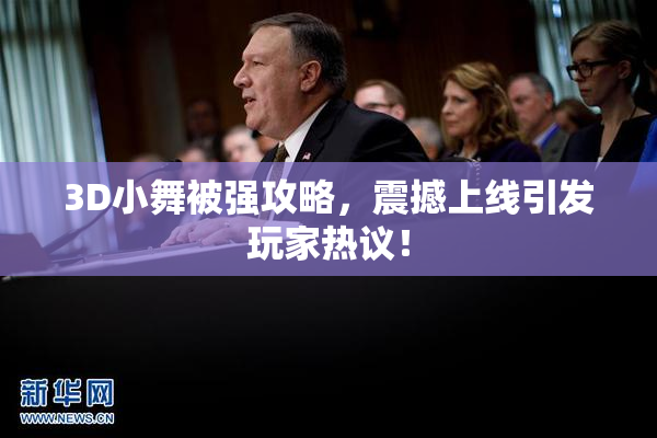3D小舞被强攻略，震撼上线引发玩家热议！