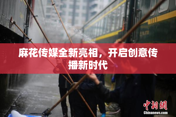 麻花传媒全新亮相，开启创意传播新时代