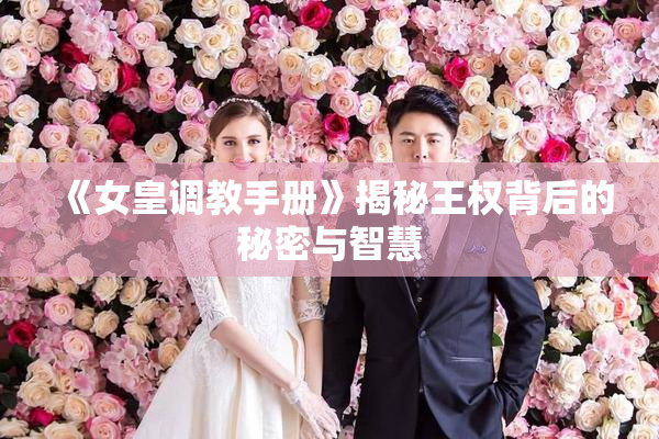 《女皇调教手册》揭秘王权背后的秘密与智慧