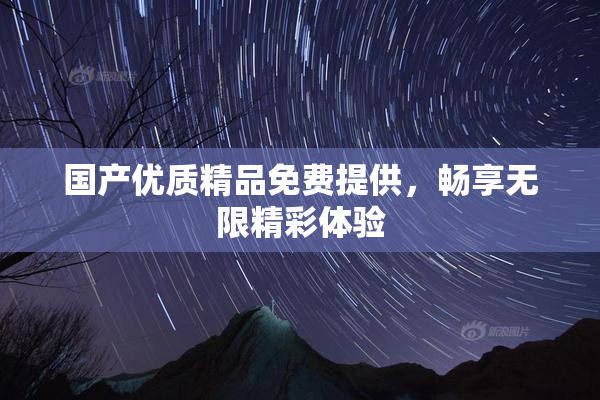 国产优质精品免费提供，畅享无限精彩体验