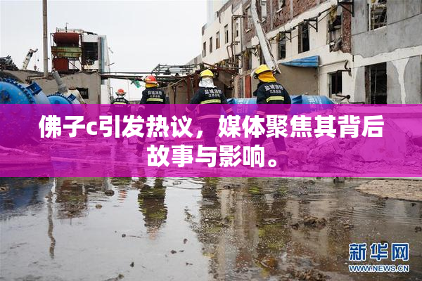 佛子c引发热议，媒体聚焦其背后故事与影响。