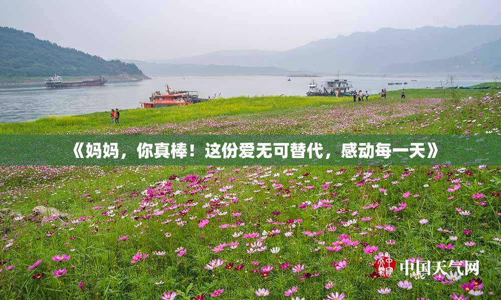 《妈妈，你真棒！这份爱无可替代，感动每一天》