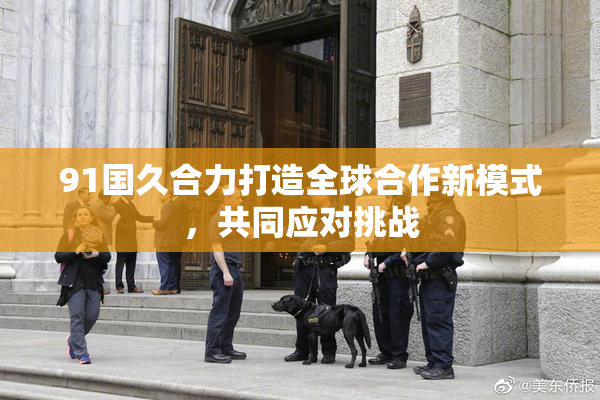 91国久合力打造全球合作新模式，共同应对挑战