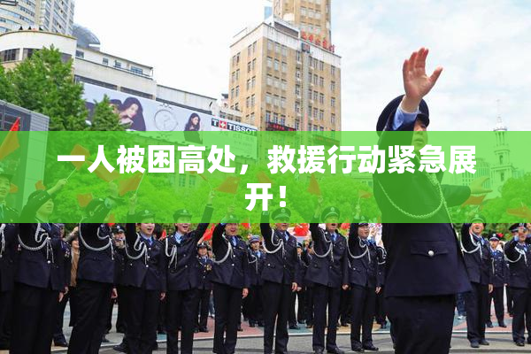 一人被困高处，救援行动紧急展开！