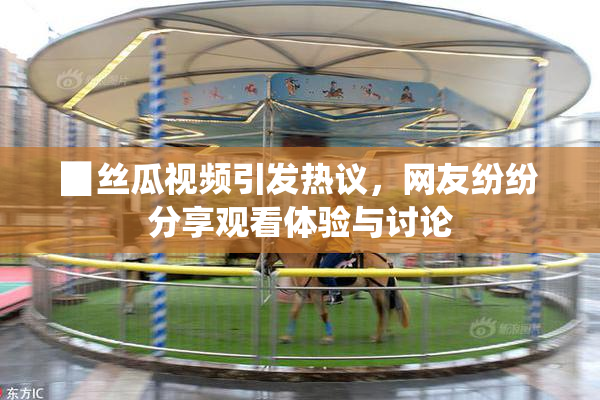 ▉丝瓜视频引发热议，网友纷纷分享观看体验与讨论