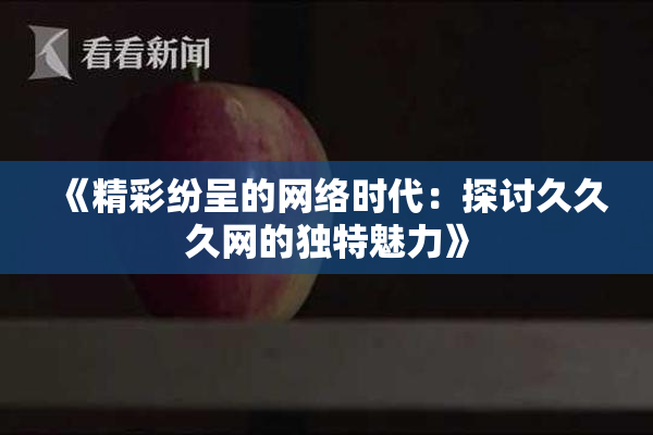 《精彩纷呈的网络时代：探讨久久久网的独特魅力》