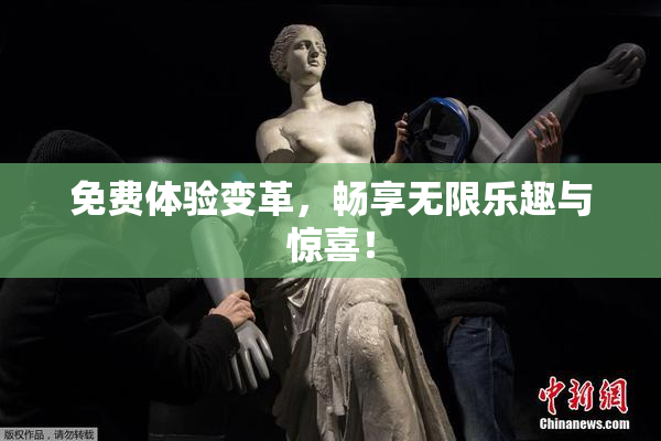 免费体验变革，畅享无限乐趣与惊喜！