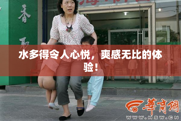 水多得令人心悦，爽感无比的体验！