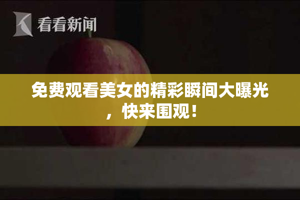 免费观看美女的精彩瞬间大曝光，快来围观！