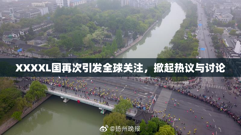 XXXXL国再次引发全球关注，掀起热议与讨论