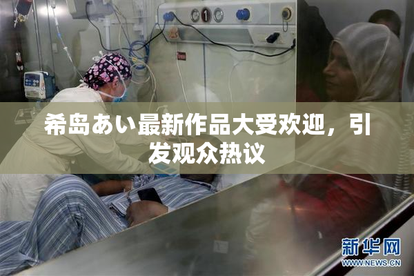 希岛あい最新作品大受欢迎，引发观众热议