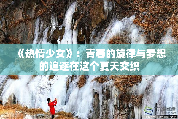 《热情少女》：青春的旋律与梦想的追逐在这个夏天交织