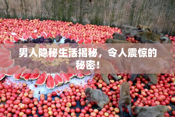 男人隐秘生活揭秘，令人震惊的秘密！