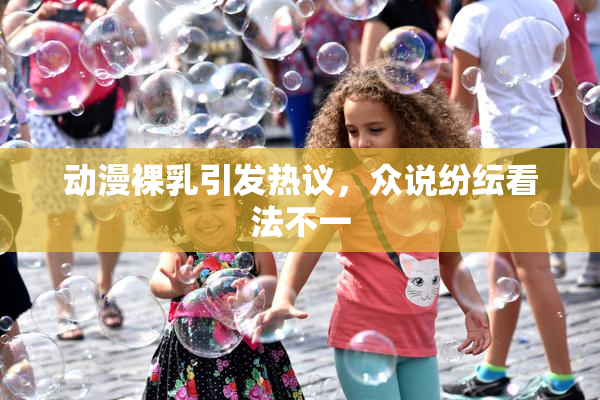 动漫裸乳引发热议，众说纷纭看法不一