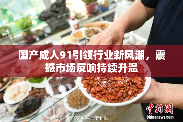 国产成人91引领行业新风潮，震撼市场反响持续升温
