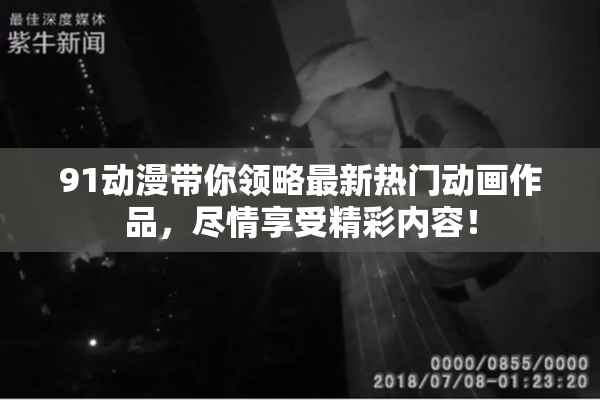 91动漫带你领略最新热门动画作品，尽情享受精彩内容！