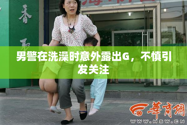 男警在洗澡时意外露出G，不慎引发关注