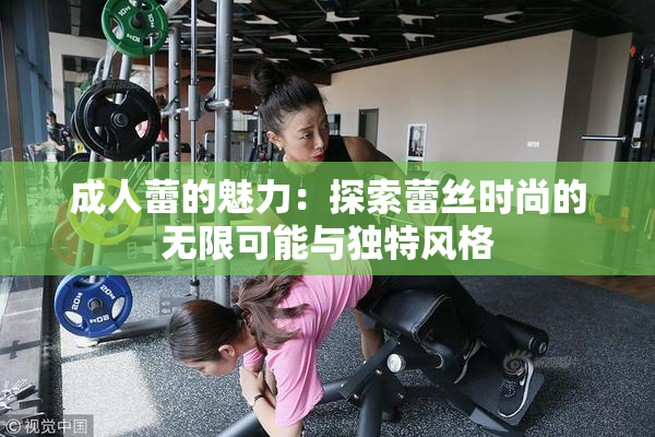 成人蕾的魅力：探索蕾丝时尚的无限可能与独特风格