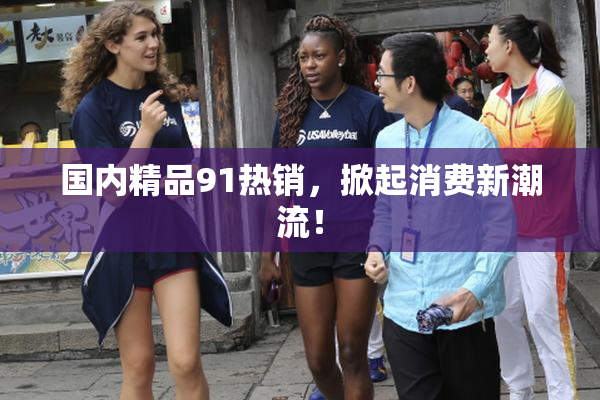 国内精品91热销，掀起消费新潮流！