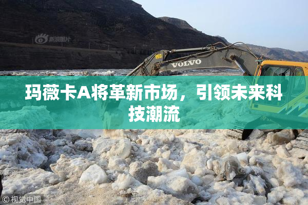 玛薇卡A将革新市场，引领未来科技潮流