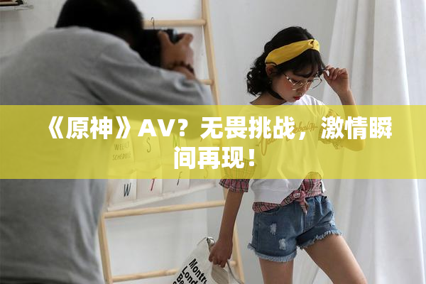 《原神》AV？无畏挑战，激情瞬间再现！