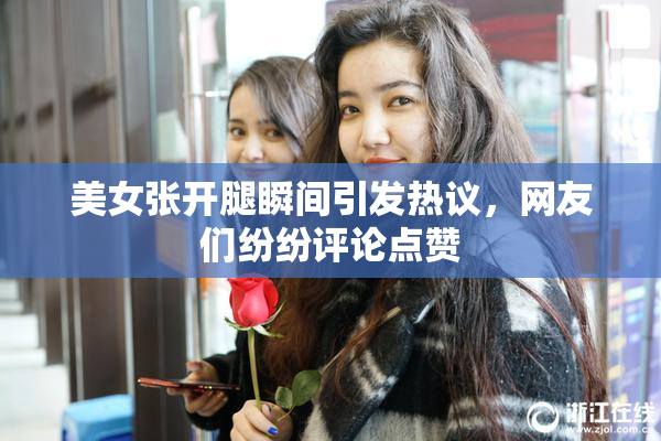 美女张开腿瞬间引发热议，网友们纷纷评论点赞