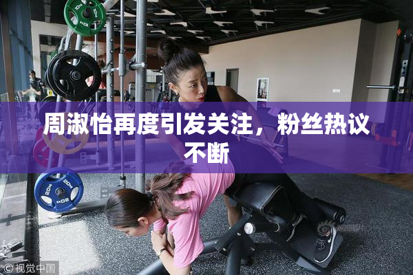 周淑怡再度引发关注，粉丝热议不断