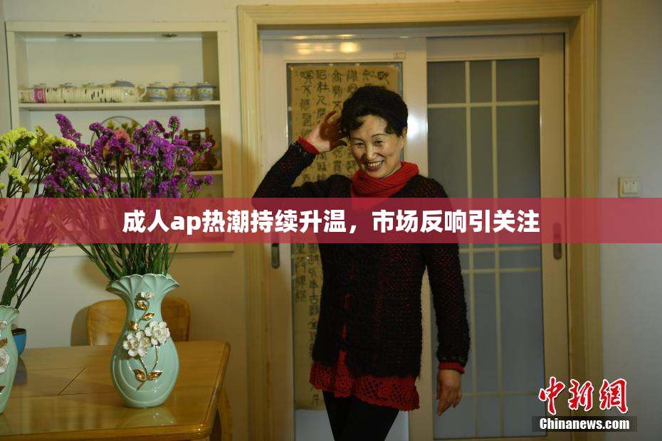 成人ap热潮持续升温，市场反响引关注