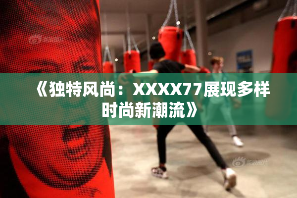 《独特风尚：XXXX77展现多样时尚新潮流》