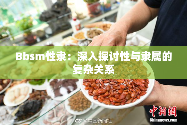 Bbsm性隶：深入探讨性与隶属的复杂关系
