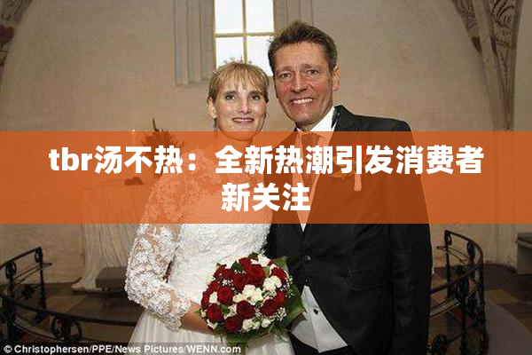 tbr汤不热：全新热潮引发消费者新关注
